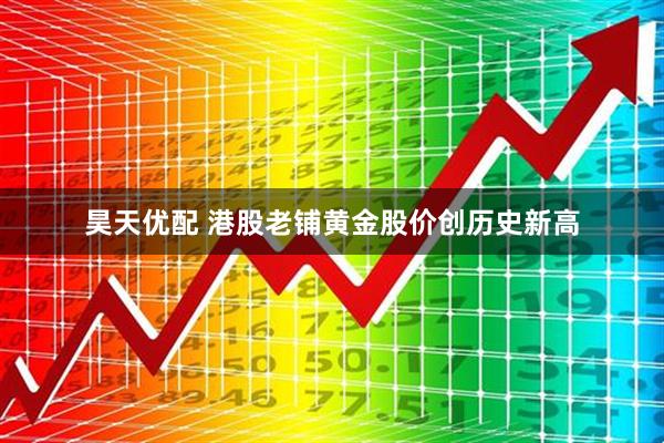 昊天优配 港股老铺黄金股价创历史新高