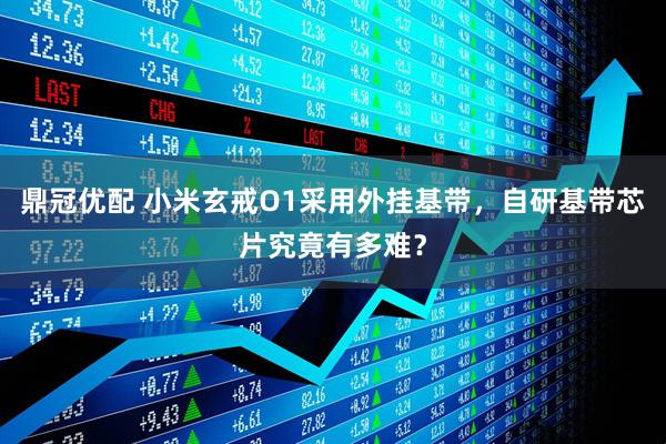 鼎冠优配 小米玄戒O1采用外挂基带，自研基带芯片究竟有多难？
