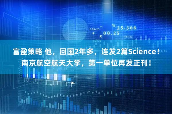 富盈策略 他，回国2年多，连发2篇Science！南京航空航天大学，第一单位再发正刊！
