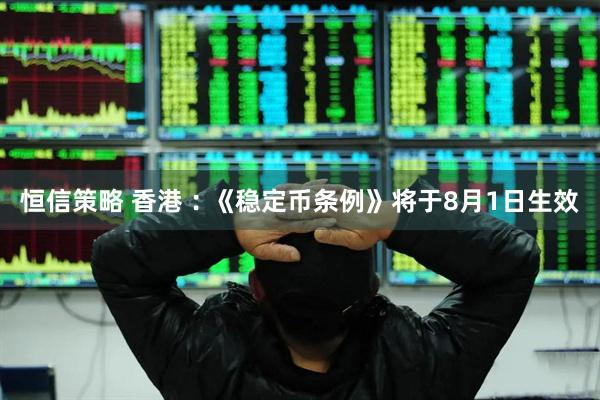 恒信策略 香港︰《稳定币条例》将于8月1日生效