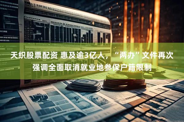天织股票配资 惠及逾3亿人，“两办”文件再次强调全面取消就业地参保户籍限制