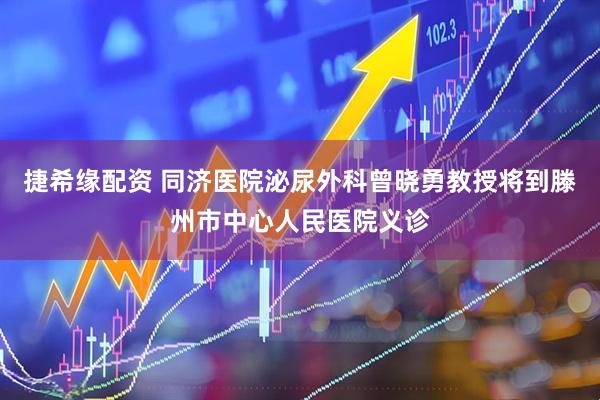 捷希缘配资 同济医院泌尿外科曾晓勇教授将到滕州市中心人民医院义诊