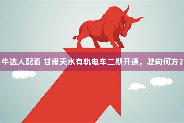 牛达人配资 甘肃天水有轨电车二期开通，驶向何方？
