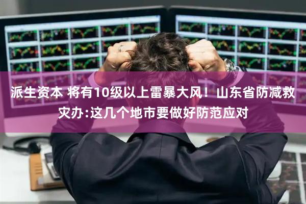 派生资本 将有10级以上雷暴大风！山东省防减救灾办:这几个地市要做好防范应对