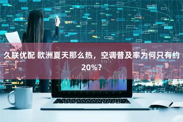 久联优配 欧洲夏天那么热，空调普及率为何只有约20%？