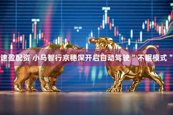 速盈配资 小马智行京穗深开启自动驾驶＂不眠模式＂