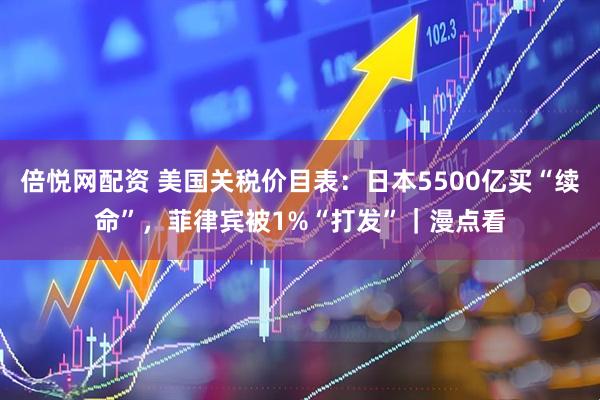 倍悦网配资 美国关税价目表：日本5500亿买“续命”，菲律宾被1%“打发”｜漫点看