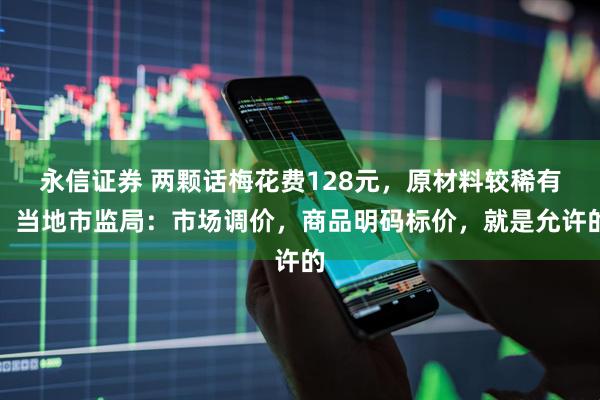 永信证券 两颗话梅花费128元，原材料较稀有，当地市监局：市场调价，商品明码标价，就是允许的
