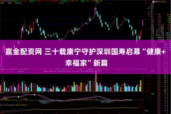 赢金配资网 三十载康宁守护深圳国寿启幕“健康+ 幸福家”新篇