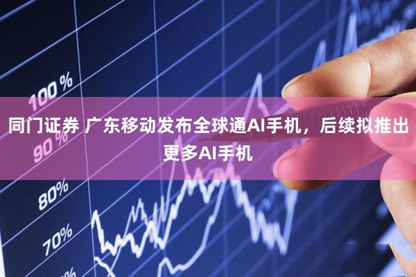 同门证券 广东移动发布全球通AI手机，后续拟推出更多AI手机