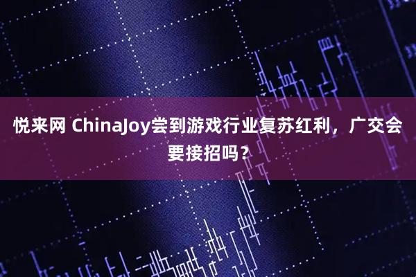 悦来网 ChinaJoy尝到游戏行业复苏红利，广交会要接招吗？