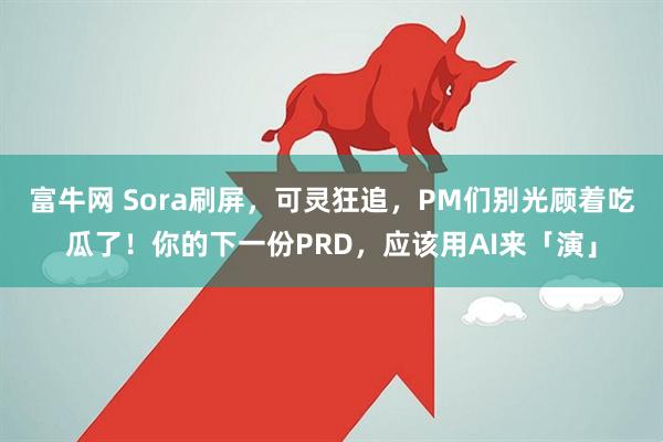 富牛网 Sora刷屏，可灵狂追，PM们别光顾着吃瓜了！你的下一份PRD，应该用AI来「演」