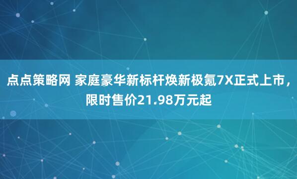 点点策略网 家庭豪华新标杆焕新极氪7X正式上市，限时售价21.98万元起