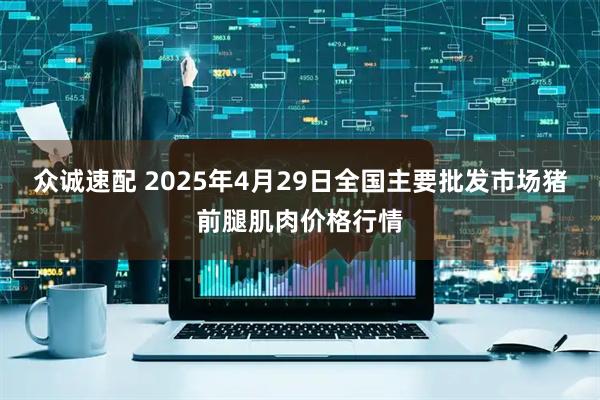 众诚速配 2025年4月29日全国主要批发市场猪前腿肌肉价格行情