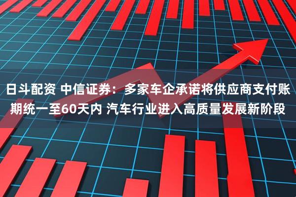 日斗配资 中信证券：多家车企承诺将供应商支付账期统一至60天内 汽车行业进入高质量发展新阶段