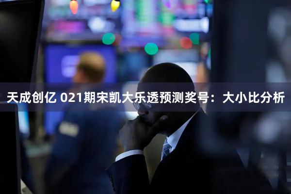 天成创亿 021期宋凯大乐透预测奖号：大小比分析