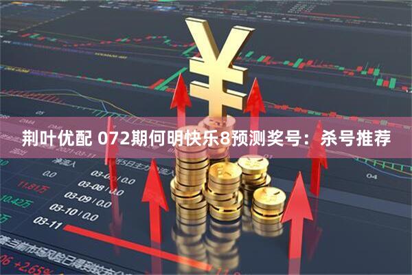 荆叶优配 072期何明快乐8预测奖号：杀号推荐