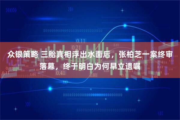 众银策略 三胎真相浮出水面后，张柏芝一案终审落幕，终于明白为何早立遗嘱